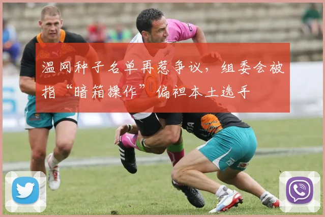 温网种子名单再惹争议,组委会被指“暗箱操作”偏袒本土选手